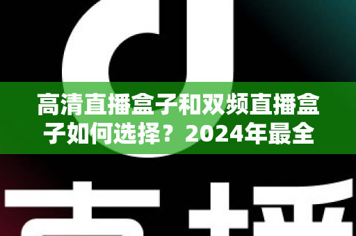 高清直播盒子和双频直播盒子如何选择?2024年最全选购指南与避坑攻略 高清直播盒子和双频直播盒子如何选择?2024年最全选购指南与避坑攻略