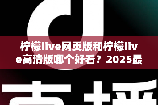 柠檬live网页版和柠檬live高清版哪个好看?2025最新深度对比测评,助你找到最佳观看方案 柠檬live网页版和柠檬live高清版哪个好看?2025最新深度对比测评,助你找到最佳观看方案