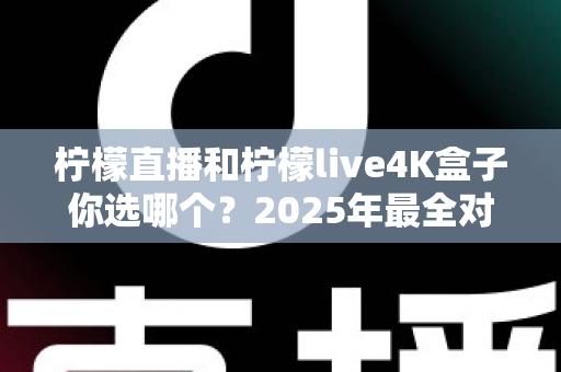 柠檬直播和柠檬live4K盒子你选哪个?2025年最全对比评测与选购避坑指南 柠檬直播和柠檬live4K盒子你选哪个?2025年最全对比评测与选购避坑指南
