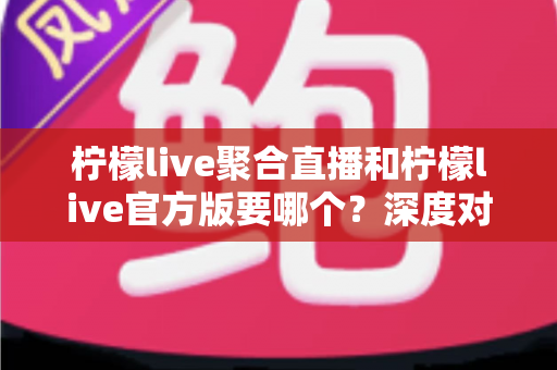 柠檬live聚合直播和柠檬live官方版要哪个?深度对比分析帮你做出明智选择 柠檬live聚合直播和柠檬live官方版要哪个?深度对比分析帮你做出明智选择