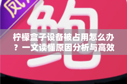 柠檬盒子设备被占用怎么办?一文读懂原因分析与高效解决方案 柠檬盒子设备被占用怎么办?一文读懂原因分析与高效解决方案
