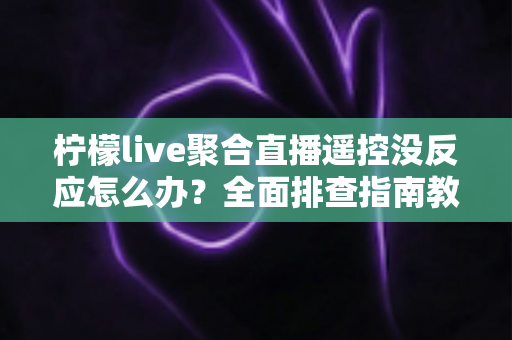 柠檬live聚合直播遥控没反应怎么办?全面排查指南教你快速恢复遥控功能 柠檬live聚合直播遥控没反应怎么办?全面排查指南教你快速恢复遥控功能