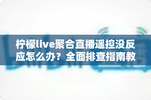 柠檬live聚合直播遥控没反应怎么办？全面排查指南教你快速恢复遥控功能