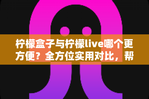 柠檬盒子与柠檬live哪个更方便?全方位实用对比,帮你一次选对不纠结 柠檬盒子与柠檬live哪个更方便?全方位实用对比,帮你一次选对不纠结