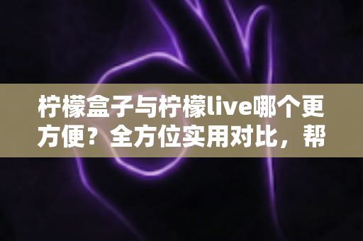 柠檬盒子与柠檬live哪个更方便?全方位实用对比,帮你一次选对不纠结 柠檬盒子与柠檬live哪个更方便?全方位实用对比,帮你一次选对不纠结