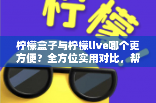 柠檬盒子与柠檬live哪个更方便？全方位实用对比，帮你一次选对不纠结