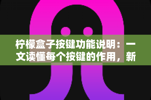 柠檬盒子按键功能说明:一文读懂每个按键的作用,新手也能快速上手 柠檬盒子按键功能说明:一文读懂每个按键的作用,新手也能快速上手