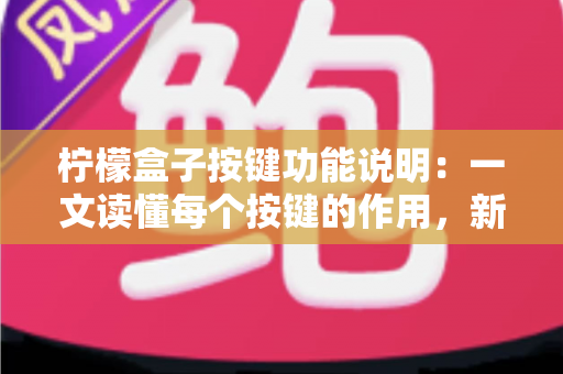 柠檬盒子按键功能说明:一文读懂每个按键的作用,新手也能快速上手 柠檬盒子按键功能说明:一文读懂每个按键的作用,新手也能快速上手