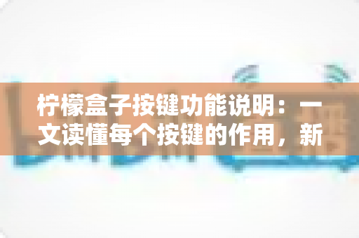 柠檬盒子按键功能说明:一文读懂每个按键的作用,新手也能快速上手 柠檬盒子按键功能说明:一文读懂每个按键的作用,新手也能快速上手