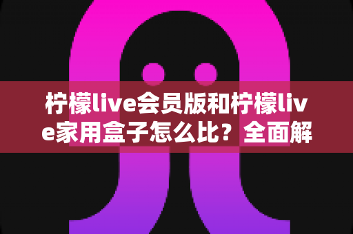 柠檬live会员版和柠檬live家用盒子怎么比?全面解析差异与选购指南 柠檬live会员版和柠檬live家用盒子怎么比?全面解析差异与选购指南