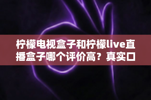 柠檬电视盒子和柠檬live直播盒子哪个评价高？真实口碑对比与选购全攻略