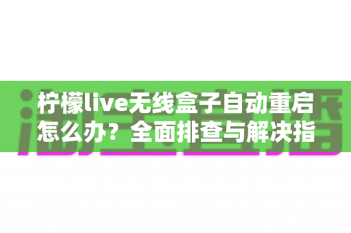 柠檬live无线盒子自动重启怎么办?全面排查与解决指南助你快速恢复观影体验 柠檬live无线盒子自动重启怎么办?全面排查与解决指南助你快速恢复观影体验