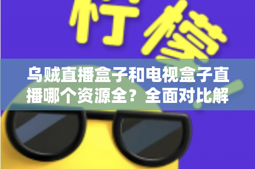 乌贼直播盒子和电视盒子直播哪个资源全?全面对比解析助你选对观影方案 乌贼直播盒子和电视盒子直播哪个资源全?全面对比解析助你选对观影方案