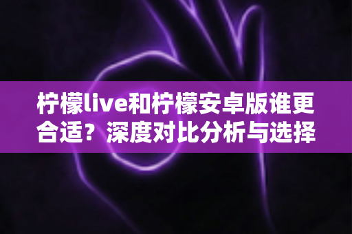 柠檬live和柠檬安卓版谁更合适?深度对比分析与选择指南,帮你找到最匹配的使用方案 柠檬live和柠檬安卓版谁更合适?深度对比分析与选择指南,帮你找到最匹配的使用方案