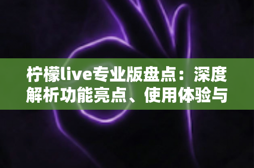 柠檬live专业版盘点：深度解析功能亮点、使用体验与实用攻略