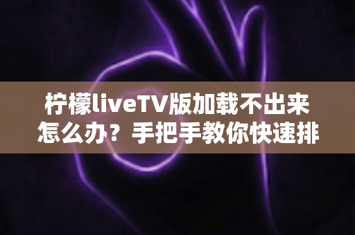 柠檬liveTV版加载不出来怎么办？手把手教你快速排查与修复的完整实用指南