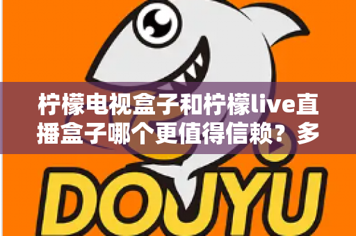 柠檬电视盒子和柠檬live直播盒子哪个更值得信赖？多维度深度对比帮你一次选对不踩坑