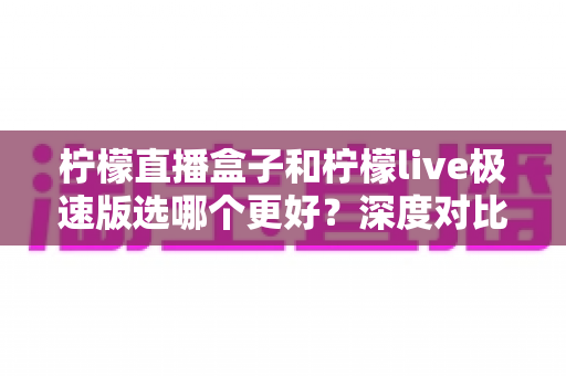 柠檬直播盒子和柠檬live极速版选哪个更好?深度对比解析帮你找到最适合的版本 柠檬直播盒子和柠檬live极速版选哪个更好?深度对比解析帮你找到最适合的版本