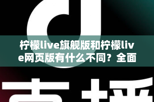 柠檬live旗舰版和柠檬live网页版有什么不同?全面解析两大版本的核心差异与选择指南 柠檬live旗舰版和柠檬live网页版有什么不同?全面解析两大版本的核心差异与选择指南