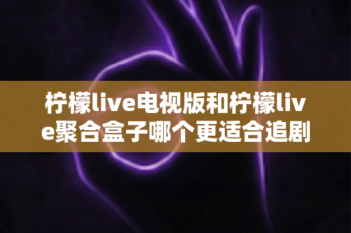 柠檬live电视版和柠檬live聚合盒子哪个更适合追剧?追剧党必看的深度对比与选购指南 柠檬live电视版和柠檬live聚合盒子哪个更适合追剧?追剧党必看的深度对比与选购指南