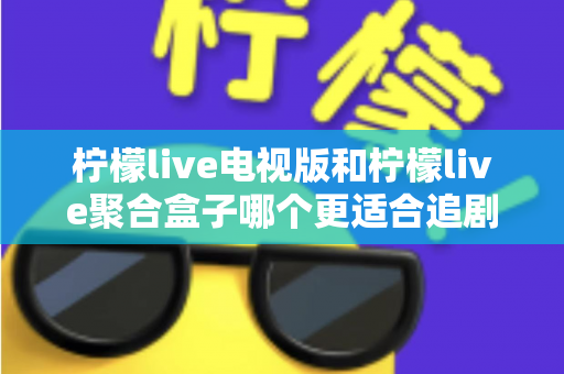 柠檬live电视版和柠檬live聚合盒子哪个更适合追剧?追剧党必看的深度对比与选购指南 柠檬live电视版和柠檬live聚合盒子哪个更适合追剧?追剧党必看的深度对比与选购指南