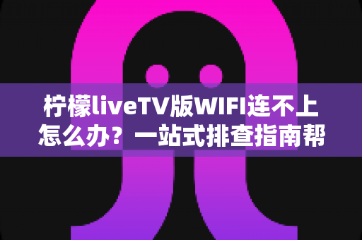 柠檬liveTV版WIFI连不上怎么办?一站式排查指南帮你快速恢复观影体验 柠檬liveTV版WIFI连不上怎么办?一站式排查指南帮你快速恢复观影体验