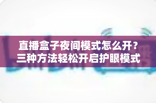 直播盒子夜间模式怎么开?三种方法轻松开启护眼模式,深夜看直播不再刺眼 直播盒子夜间模式怎么开?三种方法轻松开启护眼模式,深夜看直播不再刺眼
