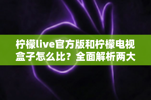 柠檬live官方版和柠檬电视盒子怎么比?全面解析两大观影方案的差异与选择指南 柠檬live官方版和柠檬电视盒子怎么比?全面解析两大观影方案的差异与选择指南