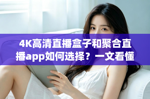 4K高清直播盒子和聚合直播app如何选择？一文看懂两大直播方案的优劣与选购攻略