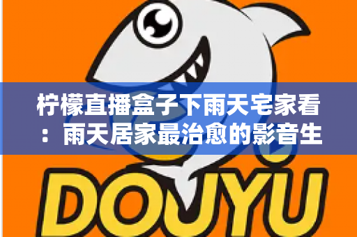 柠檬直播盒子下雨天宅家看：雨天居家最治愈的影音生活方式指南