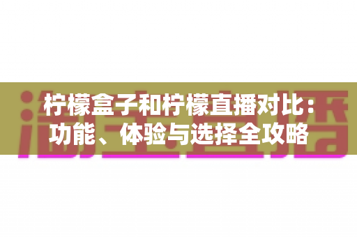 柠檬盒子和柠檬直播对比:功能、体验与选择全攻略 柠檬盒子和柠檬直播对比:功能、体验与选择全攻略