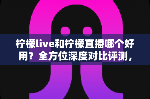 柠檬live和柠檬直播哪个好用?全方位深度对比评测,帮你找到最适合自己的直播平台 柠檬live和柠檬直播哪个好用?全方位深度对比评测,帮你找到最适合自己的直播平台