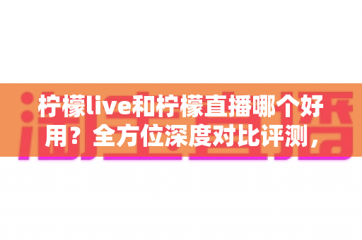 柠檬live和柠檬直播哪个好用?全方位深度对比评测,帮你找到最适合自己的直播平台 柠檬live和柠檬直播哪个好用?全方位深度对比评测,帮你找到最适合自己的直播平台