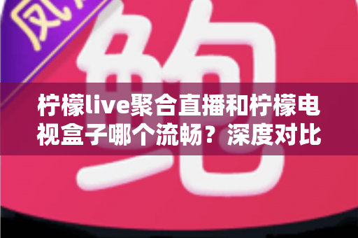 柠檬live聚合直播和柠檬电视盒子哪个流畅?深度对比解析帮你选出最佳方案 柠檬live聚合直播和柠檬电视盒子哪个流畅?深度对比解析帮你选出最佳方案