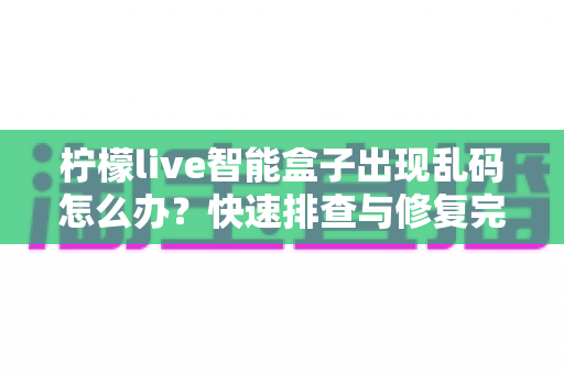 柠檬live智能盒子出现乱码怎么办?快速排查与修复完全指南 柠檬live智能盒子出现乱码怎么办?快速排查与修复完全指南