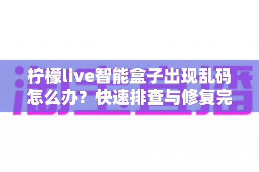 柠檬live智能盒子出现乱码怎么办?快速排查与修复完全指南 柠檬live智能盒子出现乱码怎么办?快速排查与修复完全指南