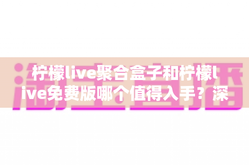 柠檬live聚合盒子和柠檬live免费版哪个值得入手?深度对比评测,帮你选对不花冤枉钱 柠檬live聚合盒子和柠檬live免费版哪个值得入手?深度对比评测,帮你选对不花冤枉钱