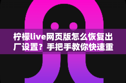 柠檬live网页版怎么恢复出厂设置?手把手教你快速重置网页版设置 柠檬live网页版怎么恢复出厂设置?手把手教你快速重置网页版设置