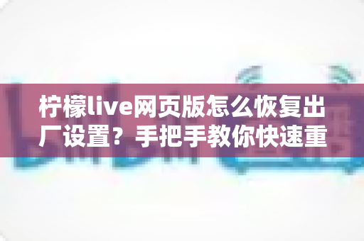 柠檬live网页版怎么恢复出厂设置?手把手教你快速重置网页版设置 柠檬live网页版怎么恢复出厂设置?手把手教你快速重置网页版设置