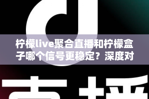 柠檬live聚合直播和柠檬盒子哪个信号更稳定?深度对比解析助你选对流畅观影方案 柠檬live聚合直播和柠檬盒子哪个信号更稳定?深度对比解析助你选对流畅观影方案