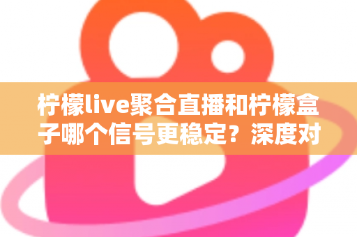 柠檬live聚合直播和柠檬盒子哪个信号更稳定?深度对比解析助你选对流畅观影方案 柠檬live聚合直播和柠檬盒子哪个信号更稳定?深度对比解析助你选对流畅观影方案