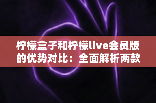 柠檬盒子和柠檬live会员版的优势对比:全面解析两款直播应用的核心差异,帮你选出最适合自己的观看工具 柠檬盒子和柠檬live会员版的优势对比:全面解析两款直播应用的核心差异,帮你选出最适合自己的观看工具