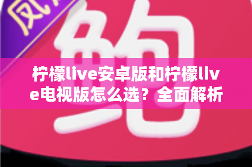 柠檬live安卓版和柠檬live电视版怎么选？全面解析两大版本差异，助你找到最适合的观看方案