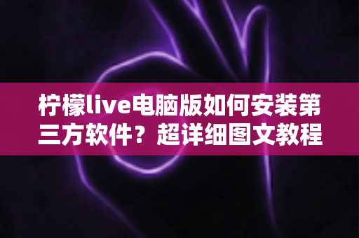 柠檬live电脑版如何安装第三方软件?超详细图文教程与安全指南 柠檬live电脑版如何安装第三方软件?超详细图文教程与安全指南