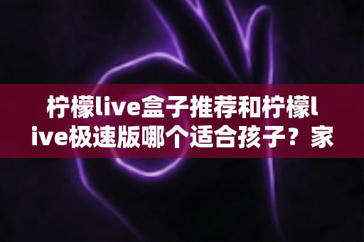 柠檬live盒子推荐和柠檬live极速版哪个适合孩子?家长必看的深度对比与选择指南 柠檬live盒子推荐和柠檬live极速版哪个适合孩子?家长必看的深度对比与选择指南