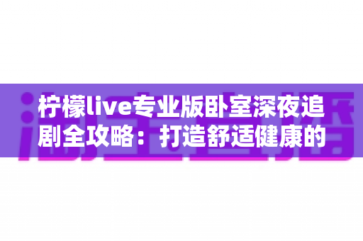 柠檬live专业版卧室深夜追剧全攻略：打造舒适健康的深夜观影时光