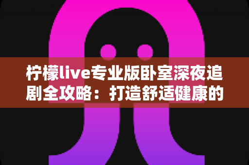 柠檬live专业版卧室深夜追剧全攻略：打造舒适健康的深夜观影时光