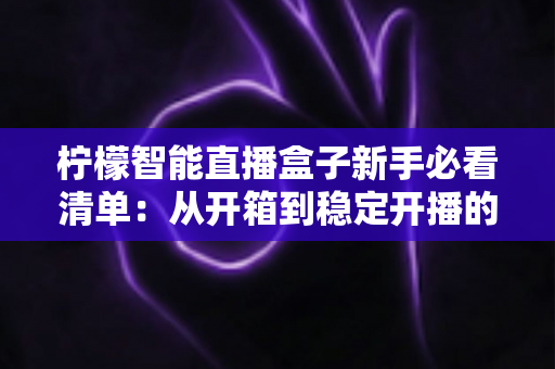 柠檬智能直播盒子新手必看清单:从开箱到稳定开播的一站式指南 柠檬智能直播盒子新手必看清单:从开箱到稳定开播的一站式指南