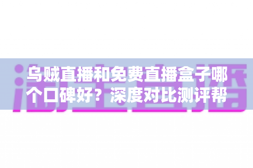 乌贼直播和免费直播盒子哪个口碑好？深度对比测评帮你选对观赛利器