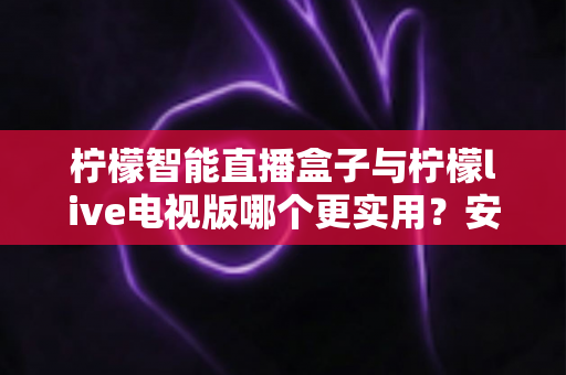 柠檬智能直播盒子与柠檬live电视版哪个更实用?安装、稳定性与适用场景全维度深度对比 柠檬智能直播盒子与柠檬live电视版哪个更实用?安装、稳定性与适用场景全维度深度对比